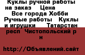 Куклы ручной работы на заказ  › Цена ­ 1 500 - Все города Хобби. Ручные работы » Куклы и игрушки   . Татарстан респ.,Чистопольский р-н